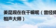 姜昆現在在干嘛呢(曾經頻頻亮相春晚是一代相聲大師)