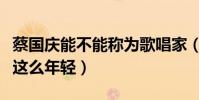 蔡國慶能不能稱為歌唱家(蔡國慶為什么一直這么年輕)