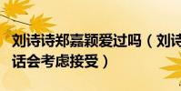 劉詩詩鄭嘉穎愛過嗎(劉詩詩說鄭嘉穎表白的話會考慮接受)
