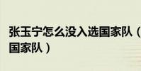 張玉寧怎么沒入選國家隊(張玉寧為什么不在國家隊)
