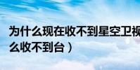 為什么現在收不到星空衛視了(星空衛視為什么收不到臺)