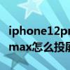 iphone12promax怎么投屏（iPhone12promax怎么投屏）