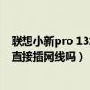 聯想小新pro 13怎么連接網線（聯想小新pro14 2021可以直接插網線嗎）