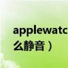 applewatch5如何靜音（AppleWatch6怎么靜音）