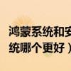 鴻蒙系統和安卓系統占比（鴻蒙系統和安卓系統哪個更好）