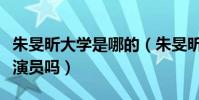 朱旻昕大學是哪的(朱旻昕大學學習的專業是演員嗎)