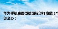 華為手機桌面微信圖標怎樣隱藏(華為手機微信圖標不見了怎么辦)