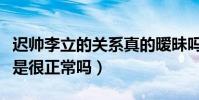 遲帥李立的關系真的曖昧嗎(男生摟著走路不是很正常嗎)