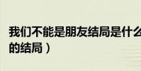 我們不能是朋友結局是什么樣的(一個開放式的結局)