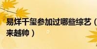 易烊千璽參加過哪些綜藝(易烊千璽為什么越來越帥)