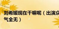 劉希媛現在干嘛呢(出演眾多影視劇的她現人氣全無)