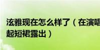 泫雅現在怎么樣了(在演唱盡興時對著觀眾撩起短裙露出)
