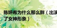 陳妍希為什么那么胖(出演神雕俠侶時的她毀了女神形象)