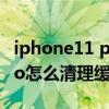 iphone11 pro max清理緩存（iphone12pro怎么清理緩存）