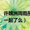 許魏洲周雨彤怎么解釋（許魏洲黃景瑜真的在一起了么）