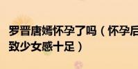 羅晉唐嫣懷孕了嗎(懷孕后的唐嫣皮膚白皙緊致少女感十足)