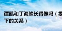 譚凱和丁海峰長得像嗎(揭秘譚凱和丁海峰私下的關系)