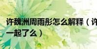許魏洲周雨彤怎么解釋(許魏洲黃景瑜真的在一起了么)