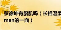 蔡徐坤有腹肌嗎(長相溫柔的他竟然也有這樣man的一面)
