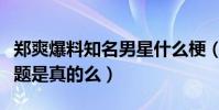 鄭爽爆料知名男星什么梗(鄭爽現在開始炒話題是真的么)