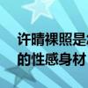許晴裸照是怎么回事（50歲的她擁有二十歲的性感身材）