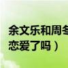 余文樂和周冬雨什么關系（余文樂與周冬雨談戀愛了嗎）