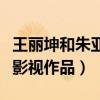王麗坤和朱亞文什么關系（兩個人合作了哪些影視作品）