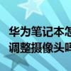 華為筆記本怎么調整攝像頭（華為筆記本可以調整攝像頭嗎）