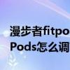 漫步者fitpods怎么調節模式（漫步者聲邁FitPods怎么調節音量）