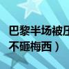 巴黎半場被壓制梅西只能打反擊（巴黎為什么不砸梅西）