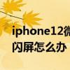 iphone12微信視頻閃屏（iphone12拍視頻閃屏怎么辦）