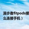 漫步者fitpods接電話怎么調節聲音（漫步者聲邁FitPods怎么連接手機）