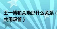 王一博和關曉彤什么關系(網曝王一博關曉彤共用吸管)