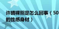 許晴裸照是怎么回事(50歲的她擁有二十歲的性感身材)