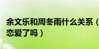 余文樂和周冬雨什么關系(余文樂與周冬雨談戀愛了嗎)