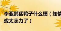 李亞鵬猛鴨子什么梗(知情人爆料李亞鵬拍床戲太賣力了)