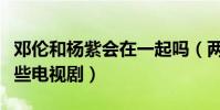 鄧倫和楊紫會在一起嗎(兩個人一共合作了哪些電視劇)