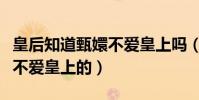 皇后知道甄嬛不愛皇上嗎(她是如何得知甄嬛不愛皇上的)