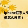 iphone聯系人頭像為什么自動設置了（iPhone6聯系人頭像怎么設置）