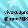 vivox60pro 和iqoo7哪個好（vivox60pro 和iqoo7哪個好）