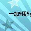 一加9用5g耗電快嗎（一加9是5G嗎）