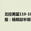 北控男籃110-108南京同曦視頻回放（2021CBA常規賽戰報：楊皓喆半場狂砍19分 北控送同曦8連敗）