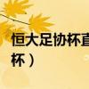 恒大足協杯直播完整版（恒大為什么不重足協杯）