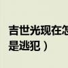 吉世光現在怎么樣了（活躍在屏幕中的他竟然是逃犯）