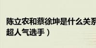 陳立農和蔡徐坤是什么關系(兩人是節目中的超人氣選手)