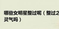 哪些女明星整過呢(整過之后的她逐漸失去了靈氣嗎)