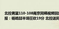北控男籃110-108南京同曦視頻回放(2021CBA常規賽戰報:楊皓喆半場狂砍19分 北控送同曦8連敗)