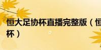恒大足協杯直播完整版(恒大為什么不重足協杯)
