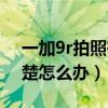 一加9r拍照有自動對焦嗎（一加9r拍照不清楚怎么辦）