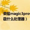 榮耀magic3pro什么時候搭載安卓12（榮耀magic3Pro 搭載什么處理器）